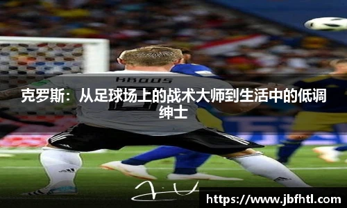 克罗斯:从足球场上的战术大师到生活中的低调绅士