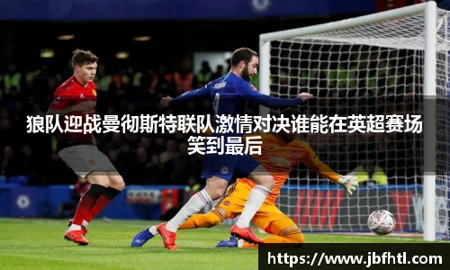 狼队迎战曼彻斯特联队激情对决谁能在英超赛场笑到最后